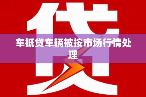 清河门车抵贷车辆被按市场行情处理