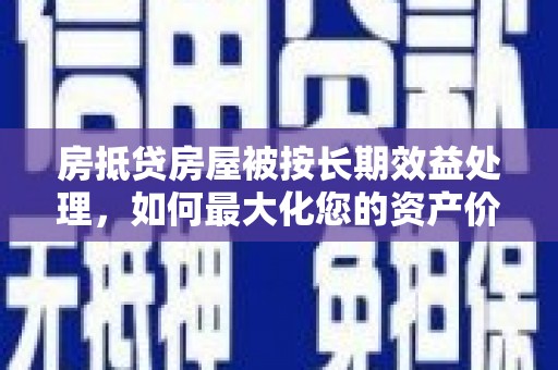 方正房抵贷房屋被按长期效益处理，如何最大化您的资产价值？
